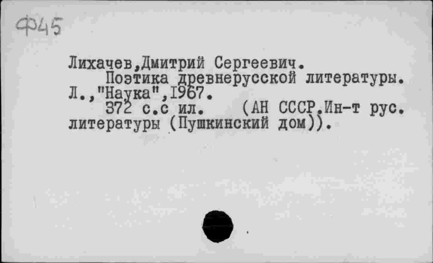 ﻿Лихачев,Дмитрий Сергеевич.
Поэтика древнерусской литературы.
Л.,"Наука”,1967.
372 с.с ил. (АН СССР.Ин-т рус. литературы (Пушкинский дом)).